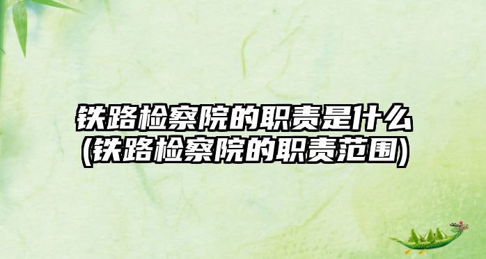 鐵路檢察院的職責是什么(鐵路檢察院的職責范圍)