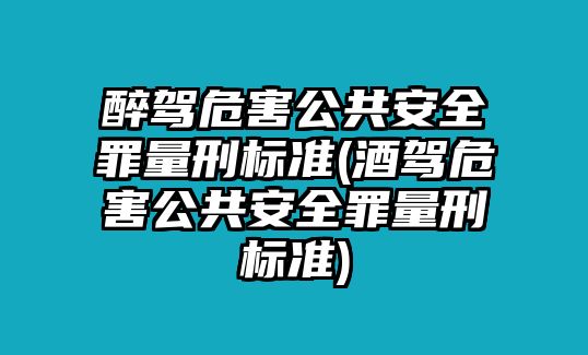 醉駕危害公共安全罪量刑標準(酒駕危害公共安全罪量刑標準)