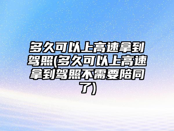 多久可以上高速拿到駕照(多久可以上高速拿到駕照不需要陪同了)