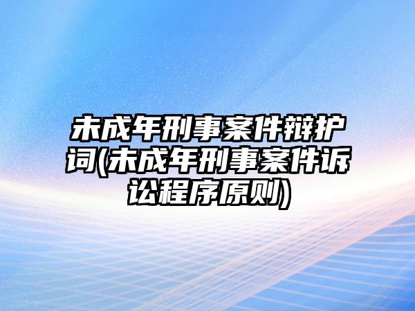 未成年刑事案件辯護詞(未成年刑事案件訴訟程序原則)