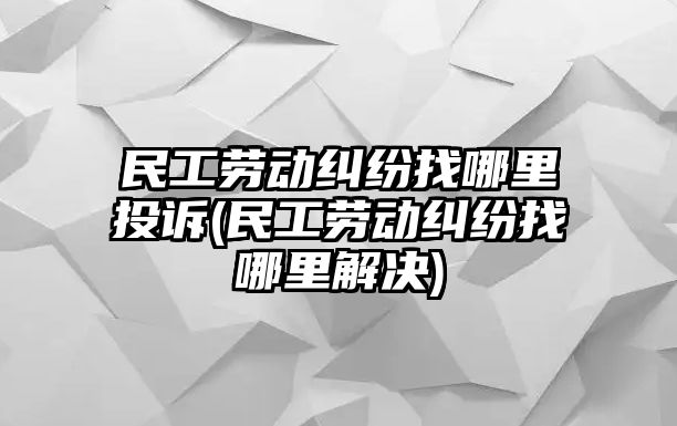 民工勞動糾紛找哪里投訴(民工勞動糾紛找哪里解決)