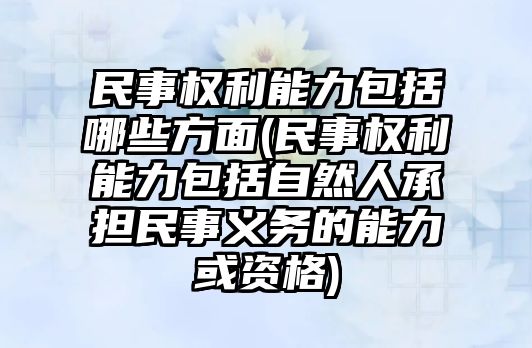 民事權(quán)利能力包括哪些方面(民事權(quán)利能力包括自然人承擔(dān)民事義務(wù)的能力或資格)