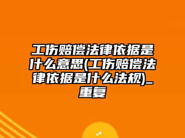 工傷賠償法律依據是什么意思(工傷賠償法律依據是什么法規)_重復