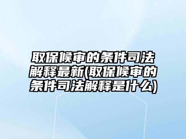 取保候審的條件司法解釋最新(取保候審的條件司法解釋是什么)