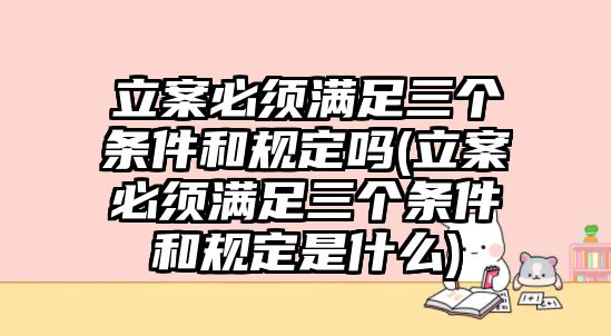 立案必須滿足三個條件和規(guī)定嗎(立案必須滿足三個條件和規(guī)定是什么)