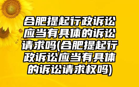 合肥提起行政訴訟應(yīng)當(dāng)有具體的訴訟請(qǐng)求嗎(合肥提起行政訴訟應(yīng)當(dāng)有具體的訴訟請(qǐng)求權(quán)嗎)