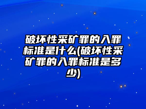 破壞性采礦罪的入罪標(biāo)準(zhǔn)是什么(破壞性采礦罪的入罪標(biāo)準(zhǔn)是多少)