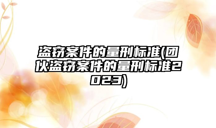 盜竊案件的量刑標準(團伙盜竊案件的量刑標準2023)