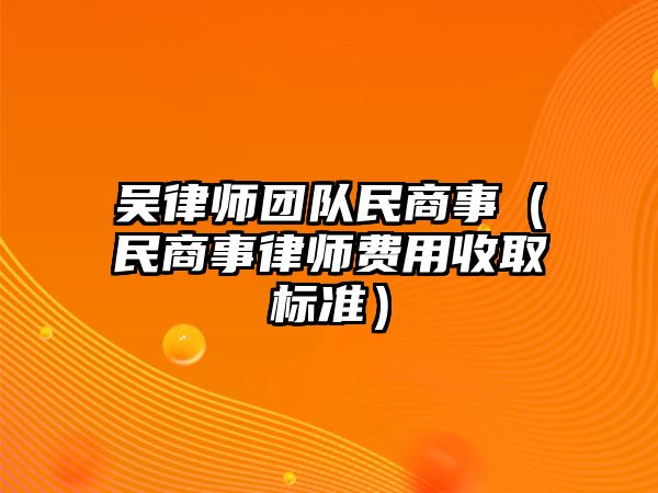 吳律師團(tuán)隊(duì)民商事（民商事律師費(fèi)用收取標(biāo)準(zhǔn)）