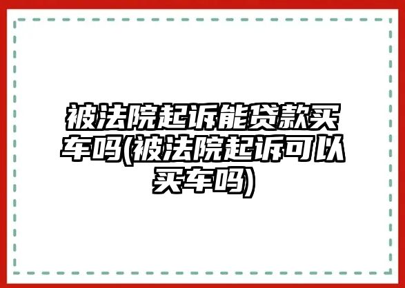 被法院起訴能貸款買車嗎(被法院起訴可以買車嗎)