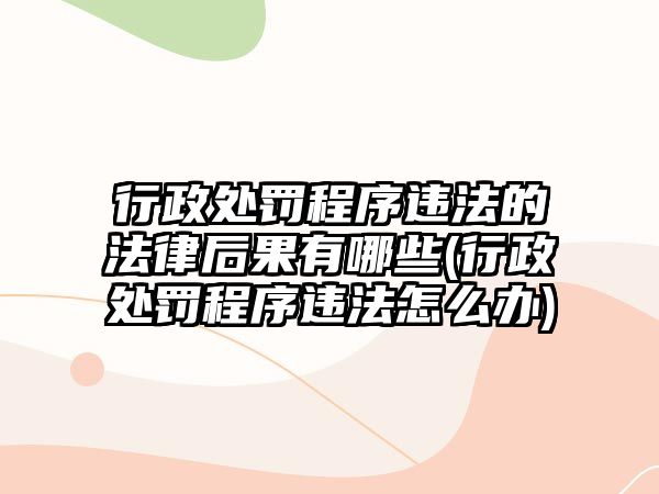 行政處罰程序違法的法律后果有哪些(行政處罰程序違法怎么辦)