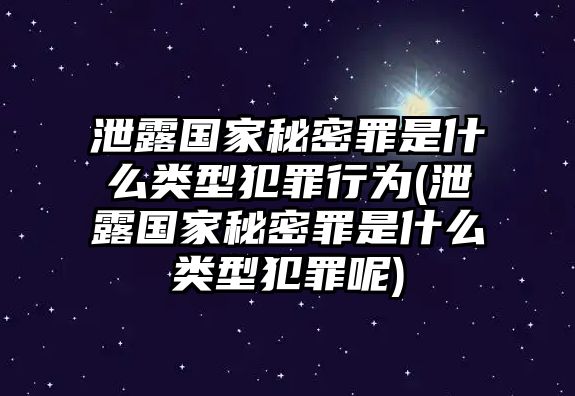 泄露國家秘密罪是什么類型犯罪行為(泄露國家秘密罪是什么類型犯罪呢)