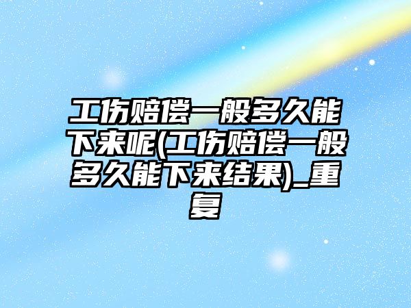 工傷賠償一般多久能下來(lái)呢(工傷賠償一般多久能下來(lái)結(jié)果)_重復(fù)