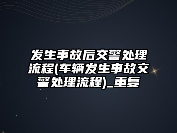 發生事故后交警處理流程(車輛發生事故交警處理流程)_重復