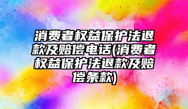 消費者權益保護法退款及賠償電話(消費者權益保護法退款及賠償條款)