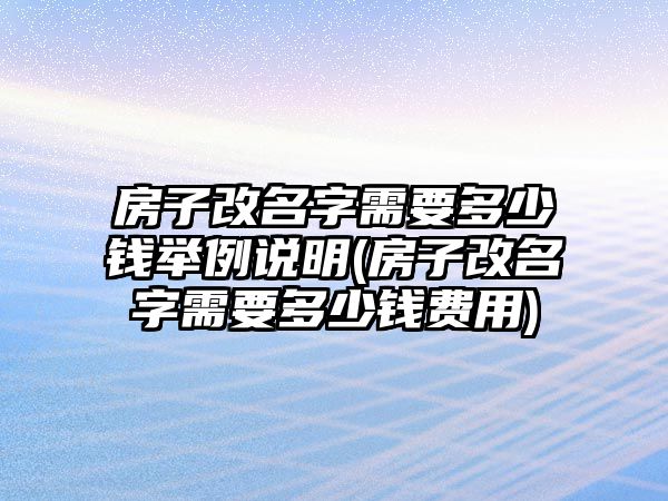 房子改名字需要多少錢舉例說明(房子改名字需要多少錢費用)