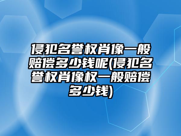 侵犯名譽權肖像一般賠償多少錢呢(侵犯名譽權肖像權一般賠償多少錢)