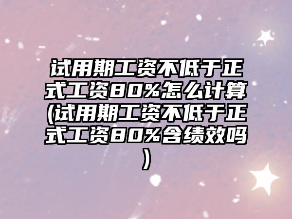 試用期工資不低于正式工資80%怎么計算(試用期工資不低于正式工資80%含績效嗎)