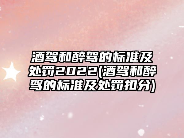 酒駕和醉駕的標準及處罰2022(酒駕和醉駕的標準及處罰扣分)