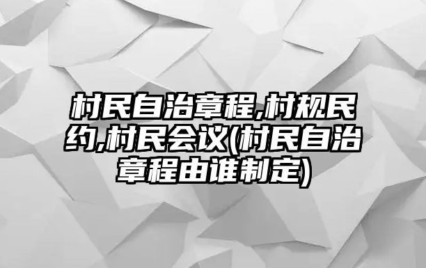 村民自治章程,村規民約,村民會議(村民自治章程由誰制定)