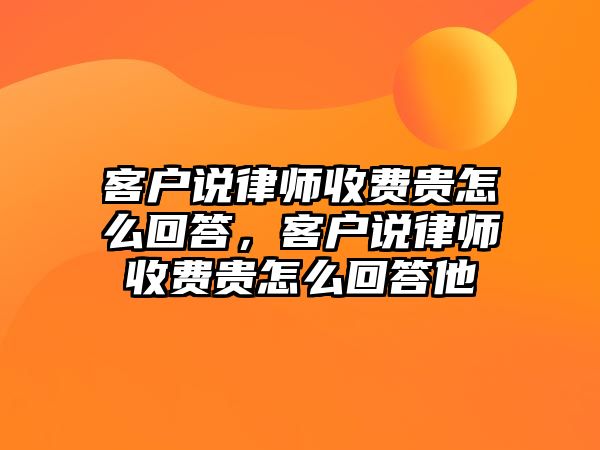 客戶說律師收費貴怎么回答，客戶說律師收費貴怎么回答他