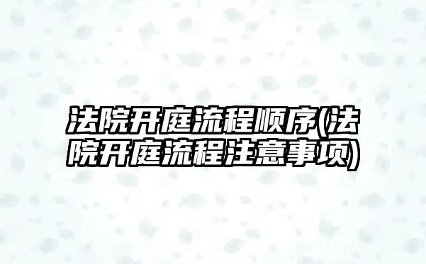 法院開庭流程順序(法院開庭流程注意事項)