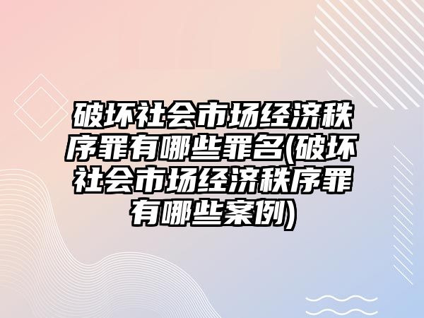 破壞社會市場經(jīng)濟(jì)秩序罪有哪些罪名(破壞社會市場經(jīng)濟(jì)秩序罪有哪些案例)