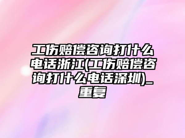 工傷賠償咨詢打什么電話浙江(工傷賠償咨詢打什么電話深圳)_重復