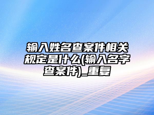 輸入姓名查案件相關(guān)規(guī)定是什么(輸入名字查案件)_重復(fù)