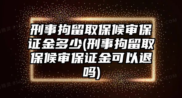 刑事拘留取保候審保證金多少(刑事拘留取保候審保證金可以退嗎)