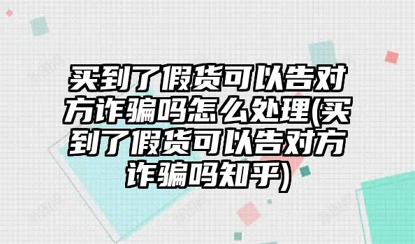 買到了假貨可以告對方詐騙嗎怎么處理(買到了假貨可以告對方詐騙嗎知乎)