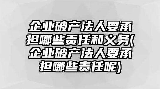 企業破產法人要承擔哪些責任和義務(企業破產法人要承擔哪些責任呢)