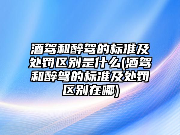 酒駕和醉駕的標(biāo)準(zhǔn)及處罰區(qū)別是什么(酒駕和醉駕的標(biāo)準(zhǔn)及處罰區(qū)別在哪)