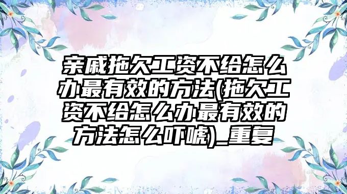 親戚拖欠工資不給怎么辦最有效的方法(拖欠工資不給怎么辦最有效的方法怎么嚇唬)_重復