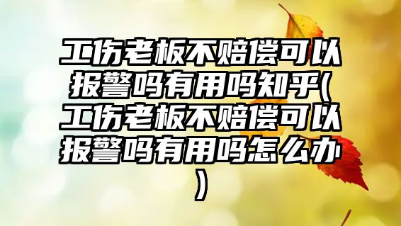 工傷老板不賠償可以報警嗎有用嗎知乎(工傷老板不賠償可以報警嗎有用嗎怎么辦)