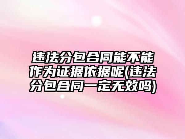 違法分包合同能不能作為證據(jù)依據(jù)呢(違法分包合同一定無效嗎)