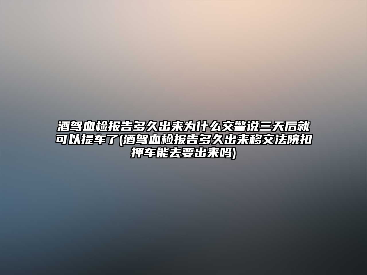 酒駕血檢報告多久出來為什么交警說三天后就可以提車了(酒駕血檢報告多久出來移交法院扣押車能去要出來嗎)