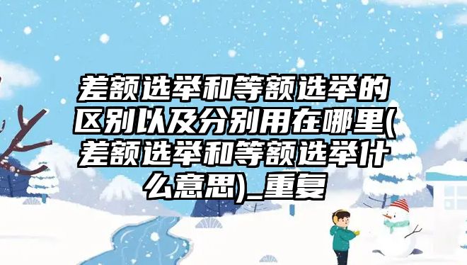 差額選舉和等額選舉的區別以及分別用在哪里(差額選舉和等額選舉什么意思)_重復