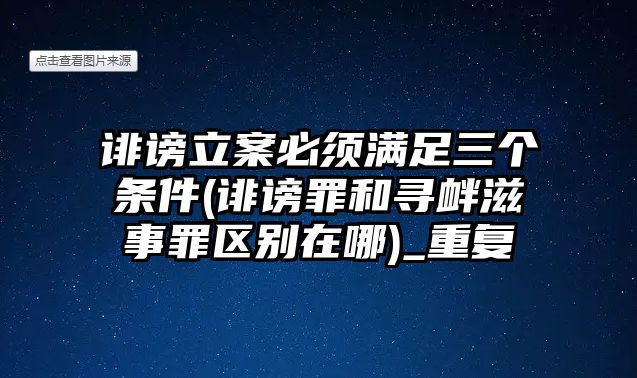 誹謗立案必須滿足三個(gè)條件(誹謗罪和尋釁滋事罪區(qū)別在哪)_重復(fù)