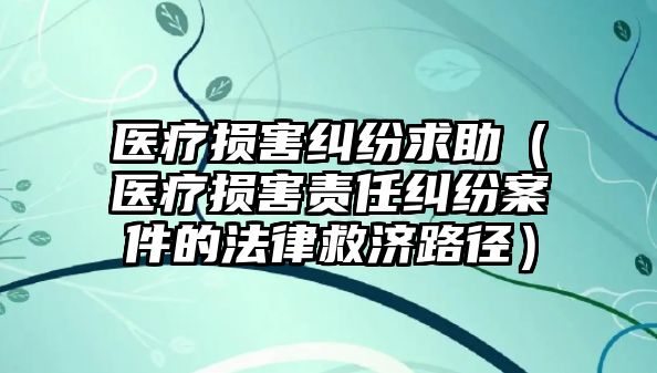 醫療損害糾紛求助（醫療損害責任糾紛案件的法律救濟路徑）