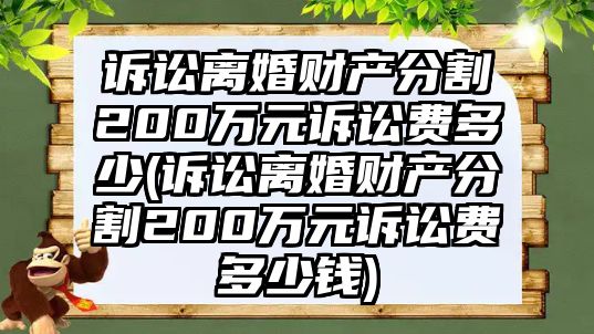 訴訟離婚財產分割200萬元訴訟費多少(訴訟離婚財產分割200萬元訴訟費多少錢)