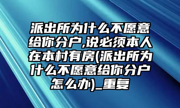 派出所為什么不愿意給你分戶,說必須本人在本村有房(派出所為什么不愿意給你分戶怎么辦)_重復