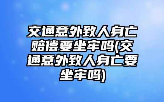 交通意外致人身亡賠償要坐牢嗎(交通意外致人身亡要坐牢嗎)