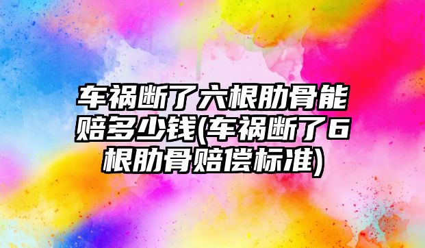 車禍斷了六根肋骨能賠多少錢(車禍斷了6根肋骨賠償標(biāo)準(zhǔn))