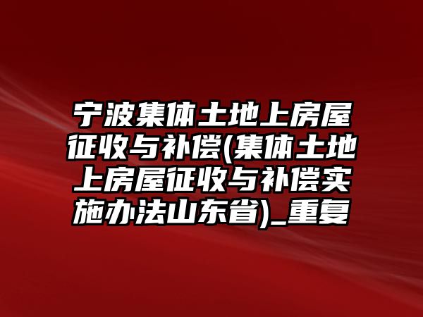 寧波集體土地上房屋征收與補償(集體土地上房屋征收與補償實施辦法山東省)_重復