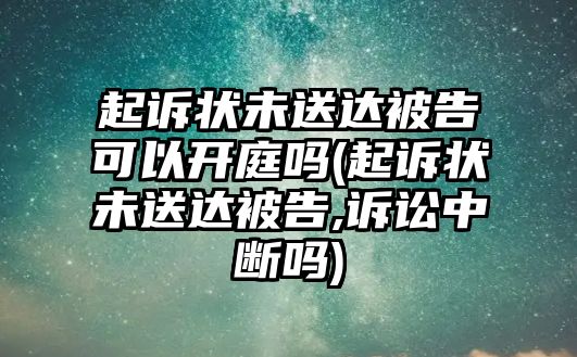 起訴狀未送達(dá)被告可以開(kāi)庭嗎(起訴狀未送達(dá)被告,訴訟中斷嗎)