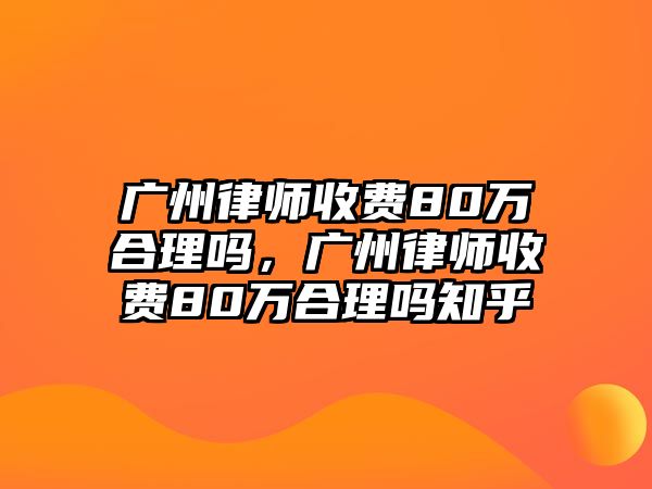 廣州律師收費(fèi)80萬合理嗎，廣州律師收費(fèi)80萬合理嗎知乎