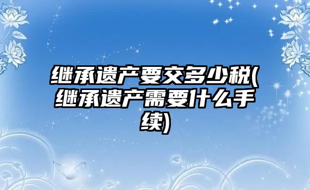 繼承遺產要交多少稅(繼承遺產需要什么手續)