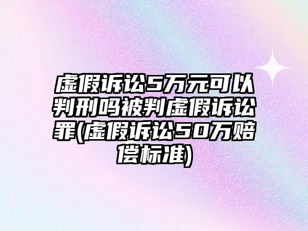 虛假訴訟5萬元可以判刑嗎被判虛假訴訟罪(虛假訴訟50萬賠償標準)