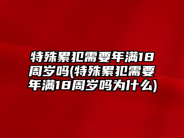 特殊累犯需要年滿18周歲嗎(特殊累犯需要年滿18周歲嗎為什么)